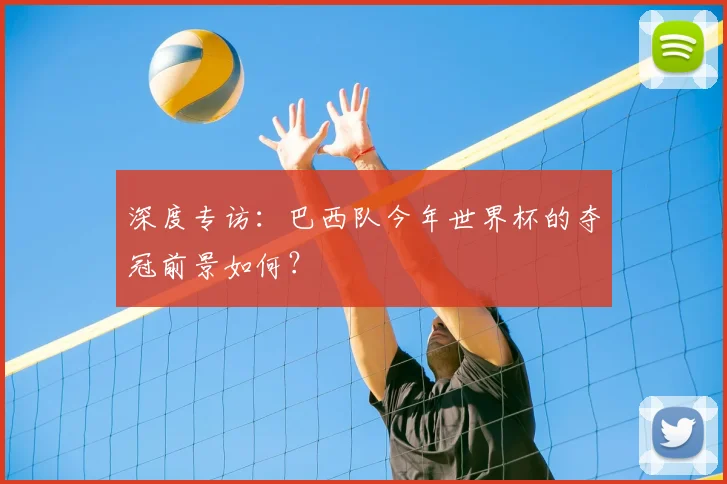 深度专访：巴西队今年世界杯的夺冠前景如何？