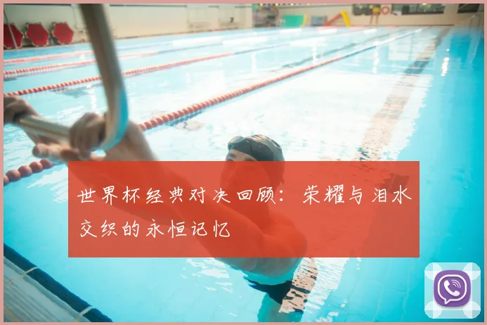 世界杯经典对决回顾：荣耀与泪水交织的永恒记忆