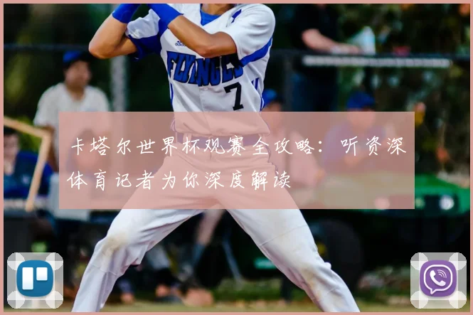 卡塔尔世界杯观赛全攻略:听资深体育记者为你深度解读