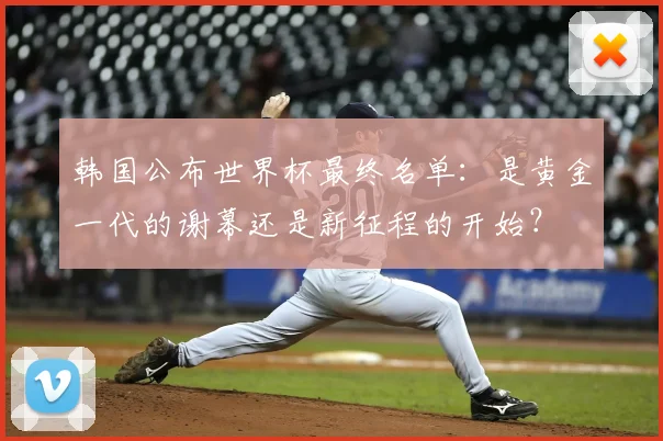 韩国公布世界杯最终名单：是黄金一代的谢幕还是新征程的开始？