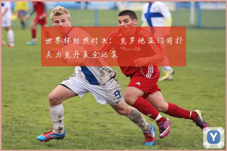 世界杯经典对决：克罗地亚门将扑点力克丹麦全记录