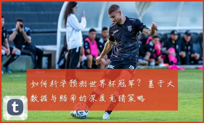 如何科学预测世界杯冠军？基于大数据与赔率的深度竞猜策略