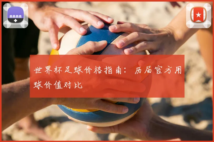 世界杯足球价格指南：历届官方用球价值对比