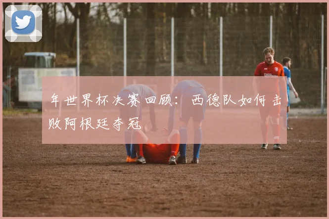 年世界杯决赛回顾：西德队如何击败阿根廷夺冠