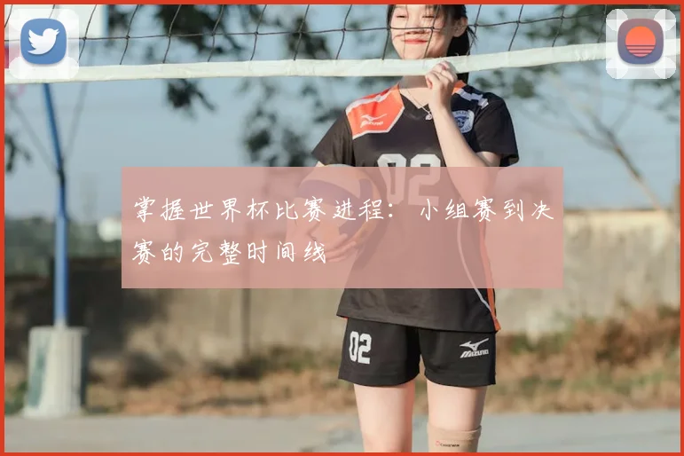 掌握世界杯比赛进程：小组赛到决赛的完整时间线