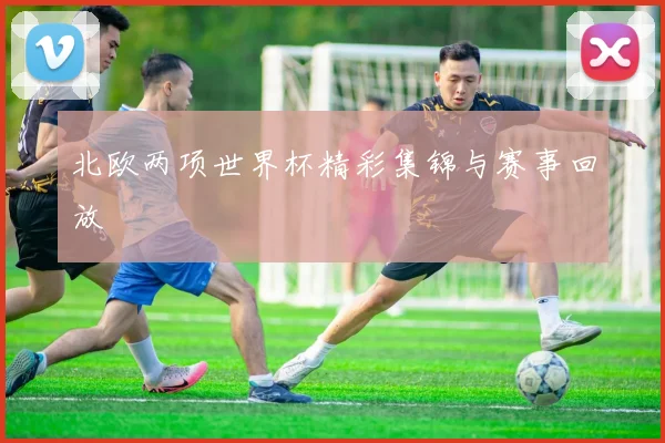 北欧两项世界杯精彩集锦与赛事回放