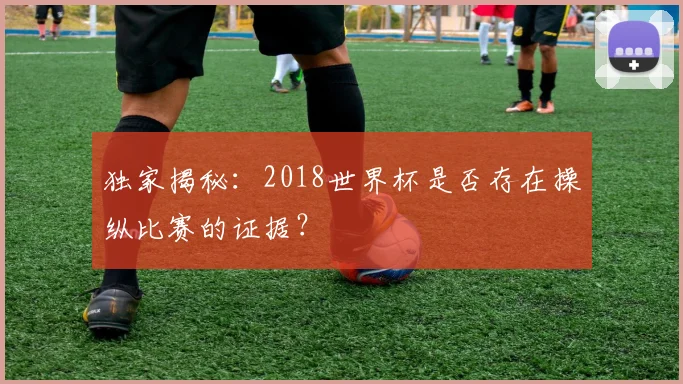 独家揭秘:2018世界杯是否存在操纵比赛的证据?