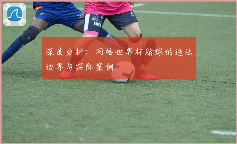 深度分析：网络世界杯赌球的违法边界与实际案例