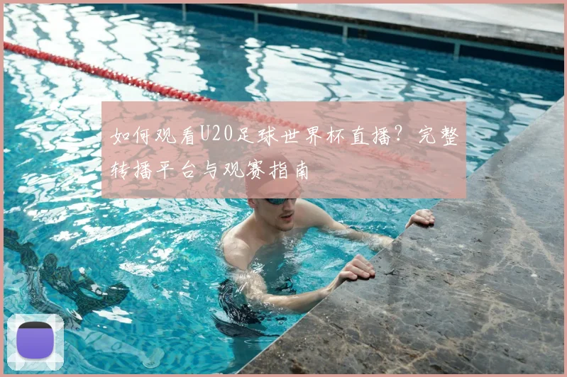 如何观看U20足球世界杯直播？完整转播平台与观赛指南