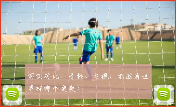 实测对比：手机、电视、电脑看世界杯哪个更爽？