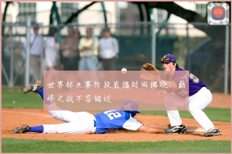 世界杯决赛阶段直播时间揭晓:巅峰之战不容错过