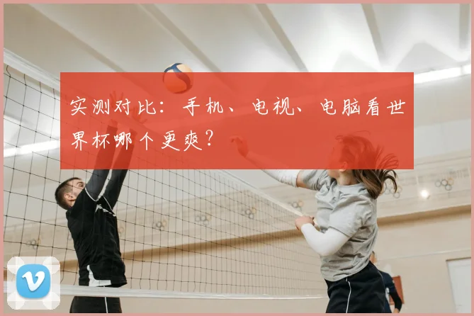 实测对比：手机、电视、电脑看世界杯哪个更爽？
