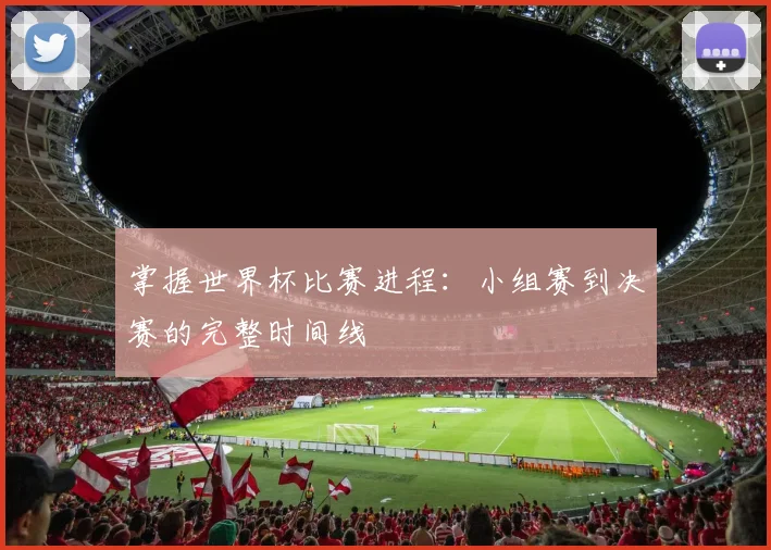 掌握世界杯比赛进程:小组赛到决赛的完整时间线