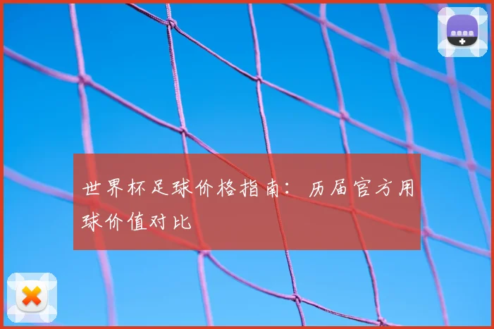 世界杯足球价格指南：历届官方用球价值对比