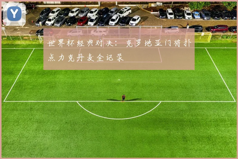 世界杯经典对决：克罗地亚门将扑点力克丹麦全记录
