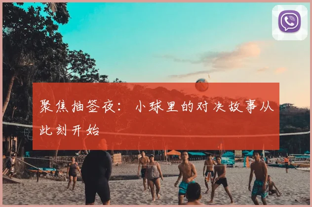 聚焦抽签夜：小球里的对决故事从此刻开始
