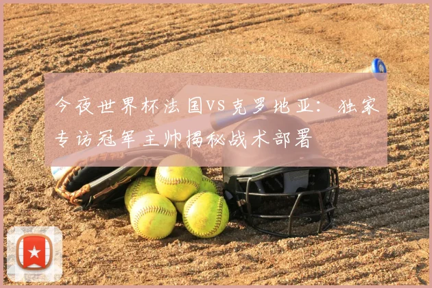 今夜世界杯法国vs克罗地亚：独家专访冠军主帅揭秘战术部署