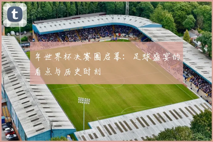 年世界杯决赛圈启幕：足球盛宴的看点与历史时刻
