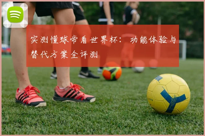 实测懂球帝看世界杯：功能体验与替代方案全评测