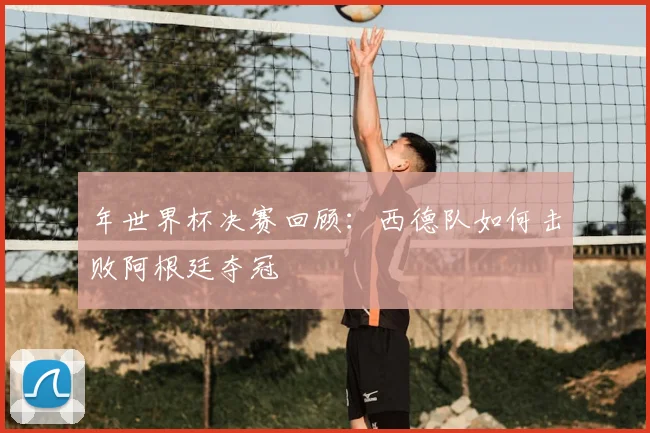 年世界杯决赛回顾:西德队如何击败阿根廷夺冠