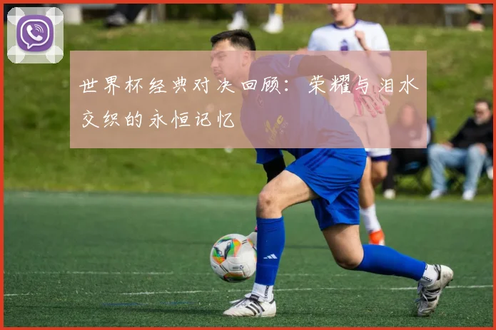 世界杯经典对决回顾：荣耀与泪水交织的永恒记忆