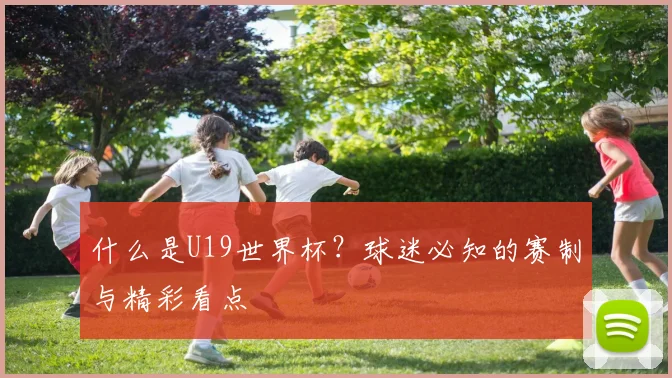 什么是U19世界杯?球迷必知的赛制与精彩看点
