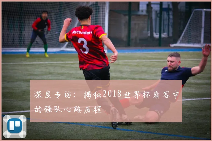 深度专访：揭秘2018世界杯看客中的强队心路历程