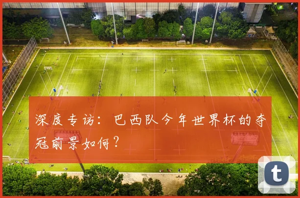 深度专访：巴西队今年世界杯的夺冠前景如何？