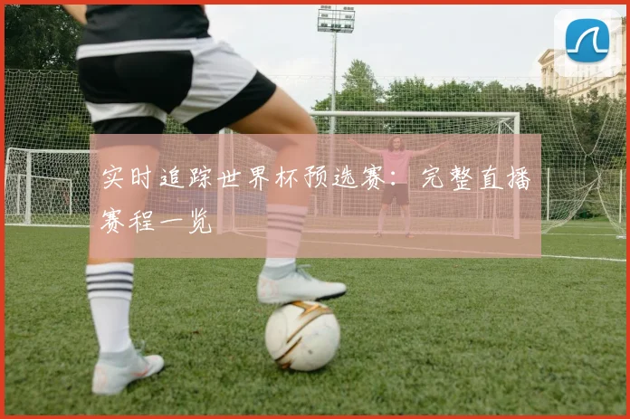 实时追踪世界杯预选赛：完整直播赛程一览