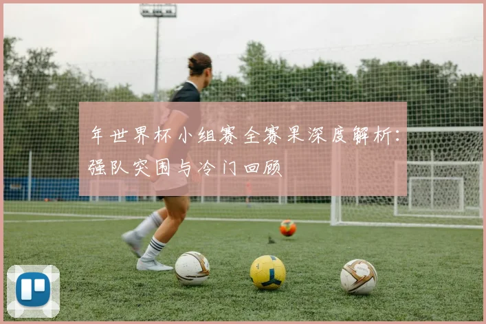 年世界杯小组赛全赛果深度解析：强队突围与冷门回顾