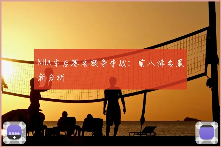 NBA季后赛名额争夺战:前八排名最新分析