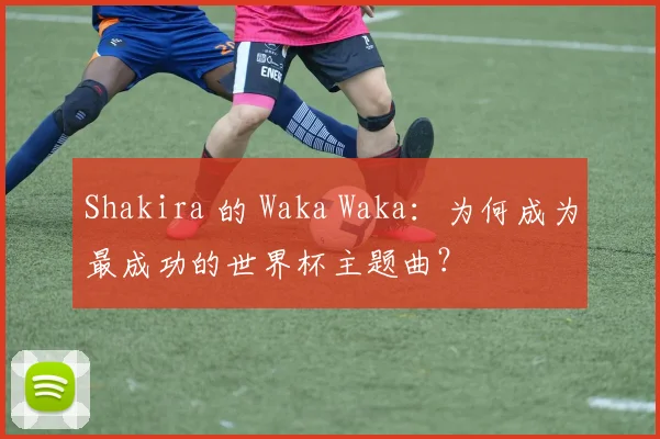 Shakira 的 Waka Waka：为何成为最成功的世界杯主题曲？