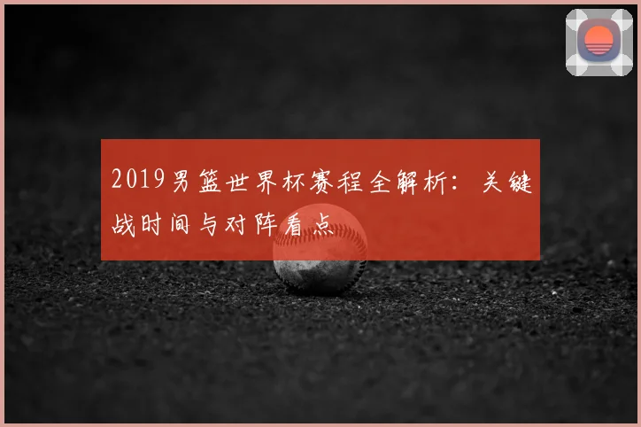 2019男篮世界杯赛程全解析：关键战时间与对阵看点