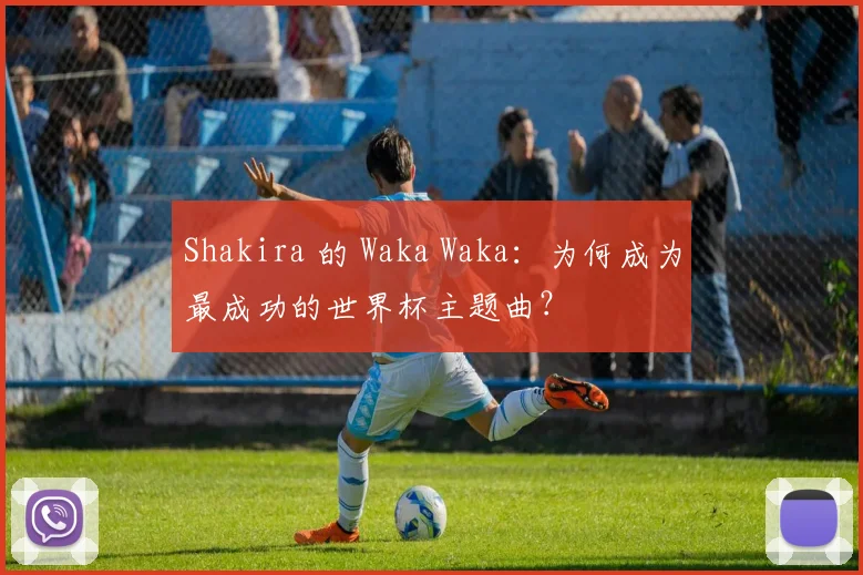 Shakira 的 Waka Waka：为何成为最成功的世界杯主题曲？