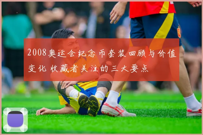 2008奥运会纪念币套装回顾与价值变化 收藏者关注的三大要点