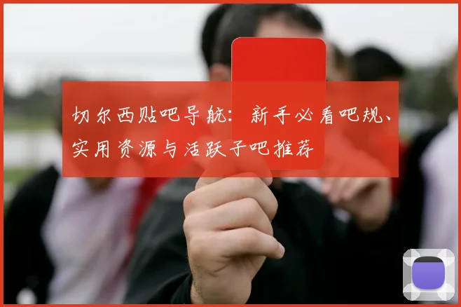 切尔西贴吧导航：新手必看吧规、实用资源与活跃子吧推荐