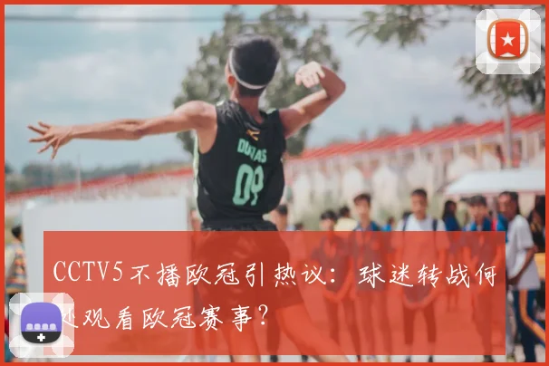 CCTV5不播欧冠引热议:球迷转战何处观看欧冠赛事?