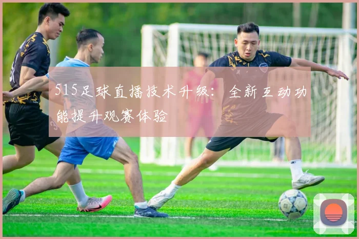 515足球直播技术升级:全新互动功能提升观赛体验