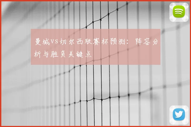曼城vs切尔西联赛杯预测：阵容分析与胜负关键点