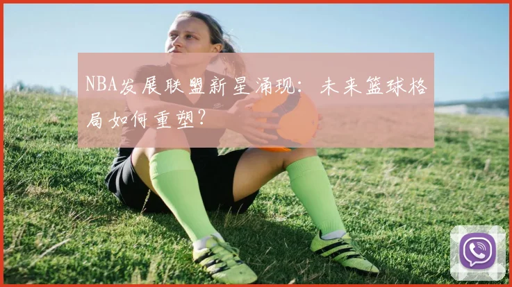 NBA发展联盟新星涌现:未来篮球格局如何重塑?