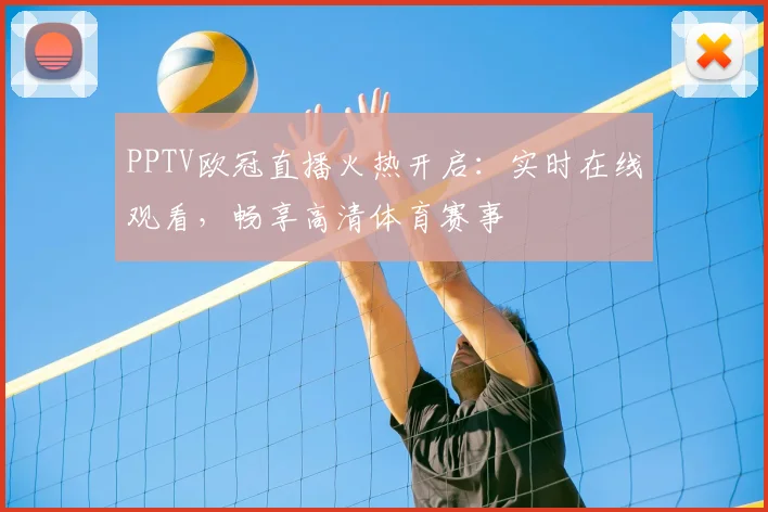PPTV欧冠直播火热开启:实时在线观看,畅享高清体育赛事