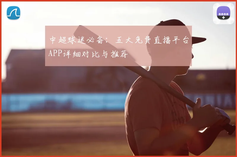 中超球迷必备：五大免费直播平台APP详细对比与推荐