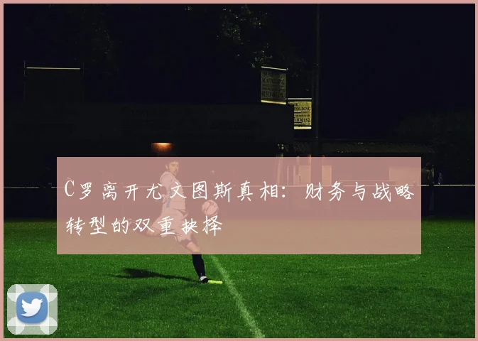 C罗离开尤文图斯真相：财务与战略转型的双重抉择