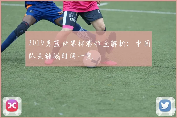 2019男篮世界杯赛程全解析：中国队关键战时间一览