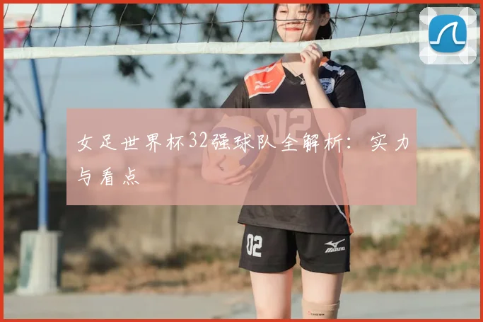 女足世界杯32强球队全解析：实力与看点