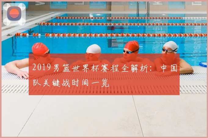 2019男篮世界杯赛程全解析：中国队关键战时间一览