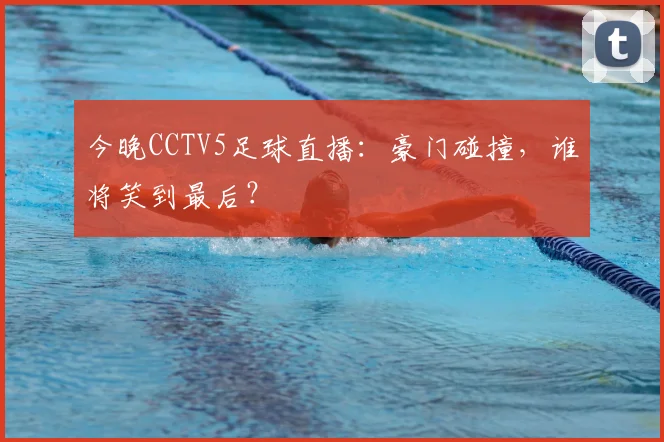今晚CCTV5足球直播:豪门碰撞,谁将笑到最后?