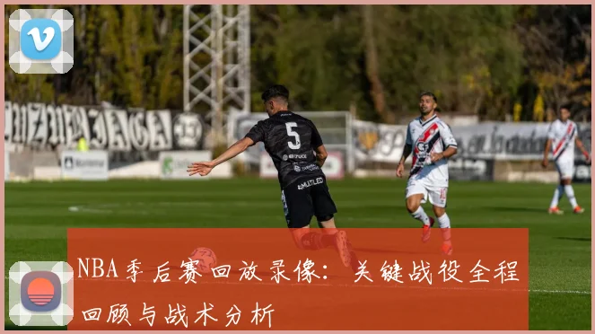 NBA季后赛回放录像:关键战役全程回顾与战术分析