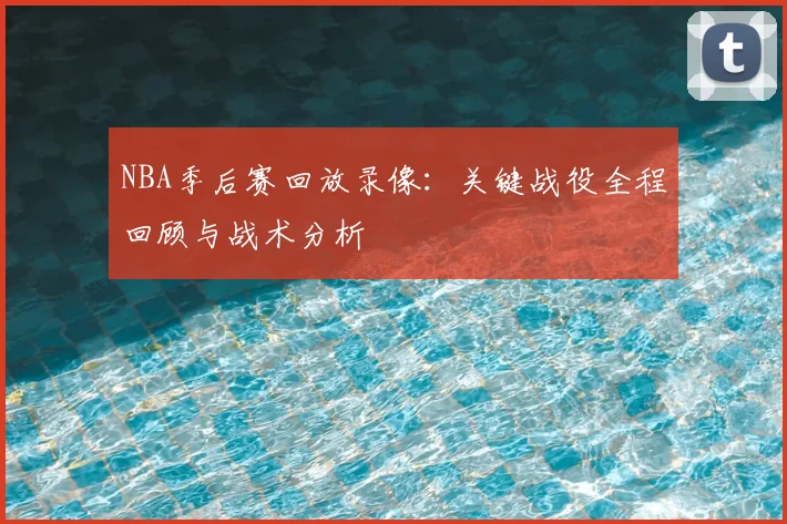 NBA季后赛回放录像：关键战役全程回顾与战术分析