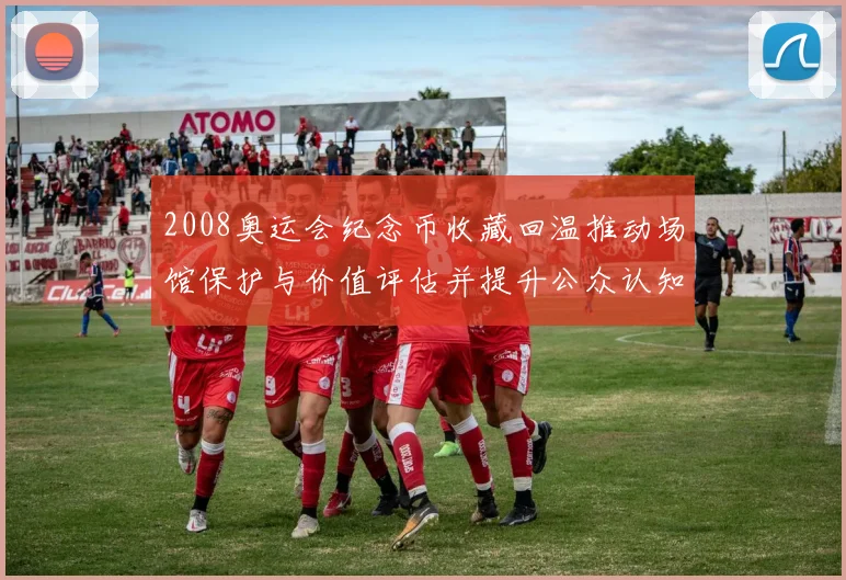 2008奥运会纪念币收藏回温推动场馆保护与价值评估并提升公众认知